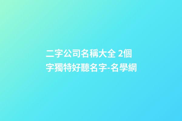 二字公司名稱大全 2個字獨特好聽名字-名學網-第1張-公司起名-玄機派